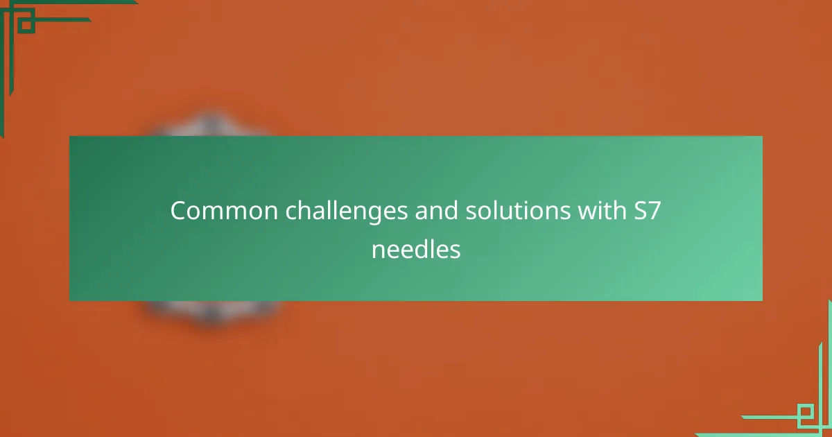 Common challenges and solutions with S7 needles