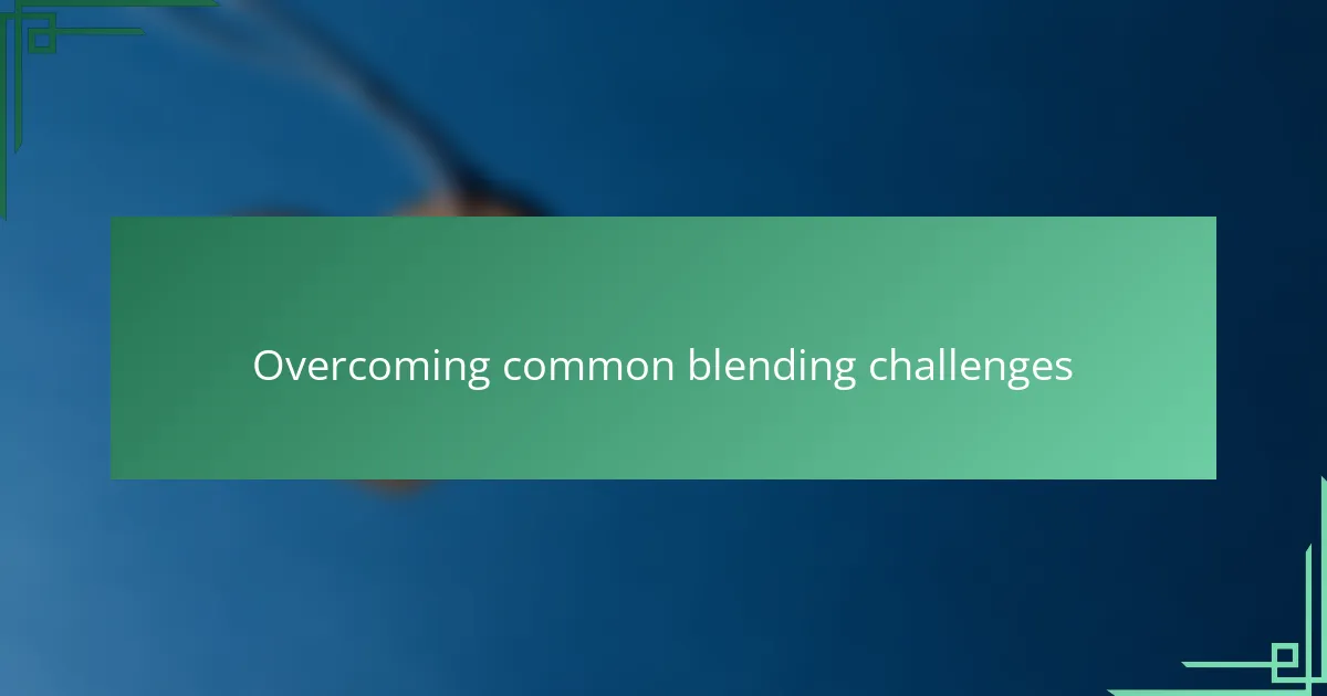 Overcoming common blending challenges